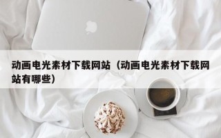 如皋动画电光素材下载网站（动画电光素材下载网站有哪些）