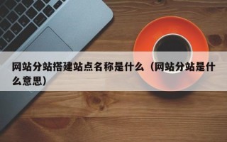 如皋网站分站搭建站点名称是什么（网站分站是什么意思）