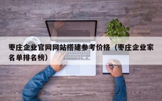 如皋枣庄企业官网网站搭建参考价格（枣庄企业家名单排名榜）