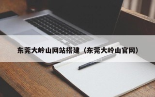 如皋东莞大岭山网站搭建（东莞大岭山官网）