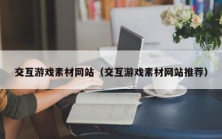 如皋交互游戏素材网站（交互游戏素材网站推荐）