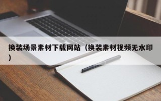 如皋换装场景素材下载网站（换装素材视频无水印）