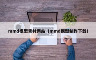 如皋mmd模型素材网站（mmd模型制作下载）