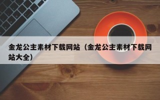 如皋金龙公主素材下载网站（金龙公主素材下载网站大全）