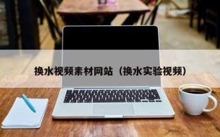 如皋换水视频素材网站（换水实验视频）