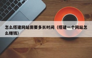 如皋怎么搭建网站需要多长时间（搭建一个网站怎么赚钱）