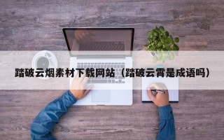 如皋踏破云烟素材下载网站（踏破云霄是成语吗）