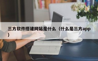 如皋三方软件搭建网站是什么（什么是三方app）