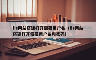 如皋iis网站搭建打开需要用户名（iis网站搭建打开需要用户名和密码）