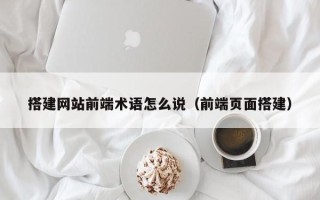 如皋搭建网站前端术语怎么说（前端页面搭建）