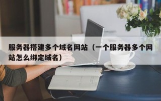 如皋服务器搭建多个域名网站（一个服务器多个网站怎么绑定域名）
