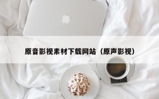 如皋原音影视素材下载网站（原声影视）