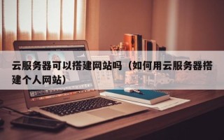 如皋云服务器可以搭建网站吗（如何用云服务器搭建个人网站）