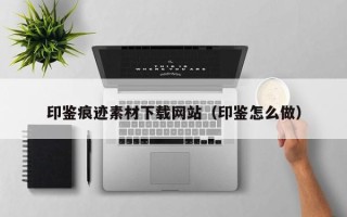 如皋印鉴痕迹素材下载网站（印鉴怎么做）
