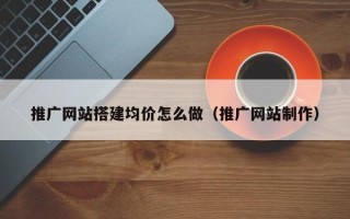 如皋推广网站搭建均价怎么做（推广网站制作）