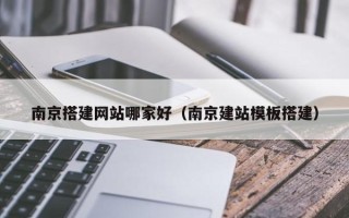 如皋南京搭建网站哪家好（南京建站模板搭建）