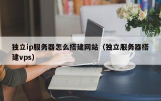 如皋独立ip服务器怎么搭建网站（独立服务器搭建vps）