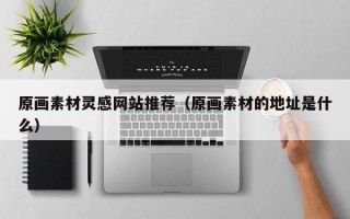 如皋原画素材灵感网站推荐（原画素材的地址是什么）