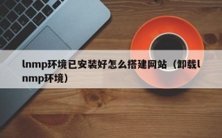 如皋lnmp环境已安装好怎么搭建网站（卸载lnmp环境）