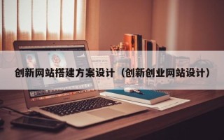 如皋创新网站搭建方案设计（创新创业网站设计）